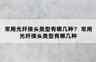 常用光纤接头类型有哪几种？ 常用光纤接头类型有哪几种